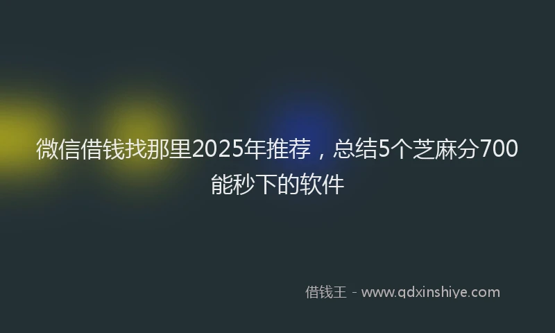 微信借钱找那里2025年推荐，总结5个芝麻分700能秒下的软件