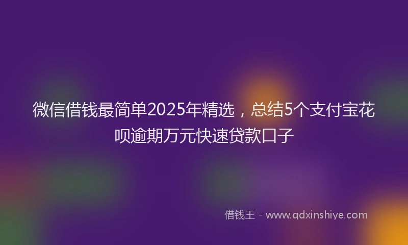 微信借钱最简单2025年精选，总结5个支付宝花呗逾期万元快速贷款口子