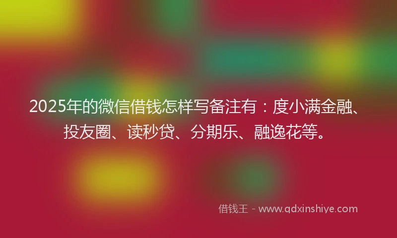 2025年的微信借钱怎样写备注有：度小满金融、投友圈、读秒贷、分期乐、融逸花等。