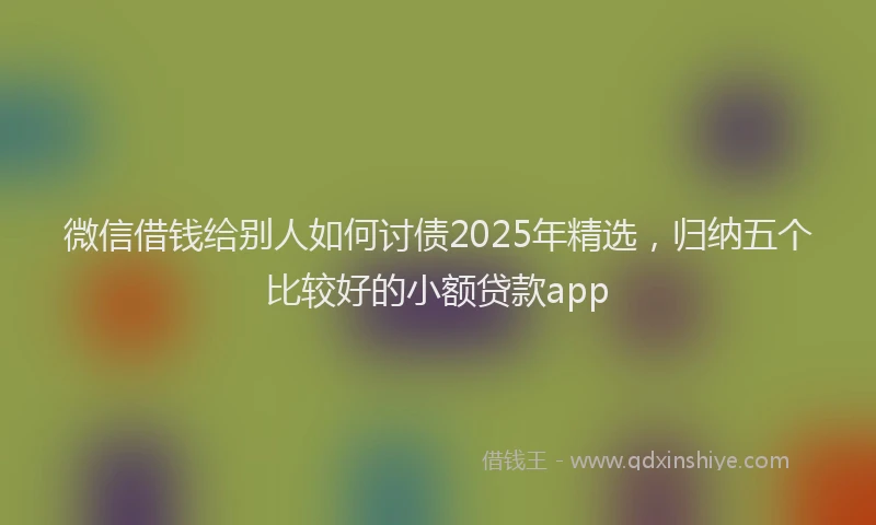 微信借钱给别人如何讨债2025年精选，归纳五个比较好的小额贷款app