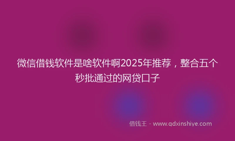 微信借钱软件是啥软件啊2025年推荐，整合五个秒批通过的网贷口子