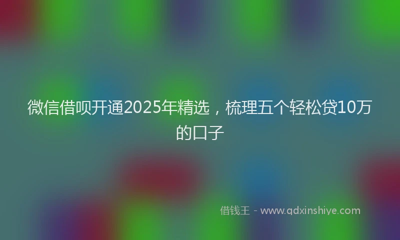 微信借呗开通2025年精选，梳理五个轻松贷10万的口子