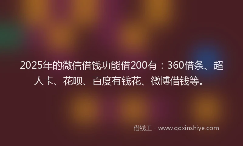 2025年的微信借钱功能借200有：360借条、超人卡、花呗、百度有钱花、微博借钱等。