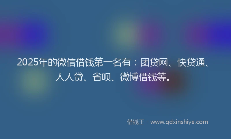 2025年的微信借钱第一名有：团贷网、快贷通、人人贷、省呗、微博借钱等。