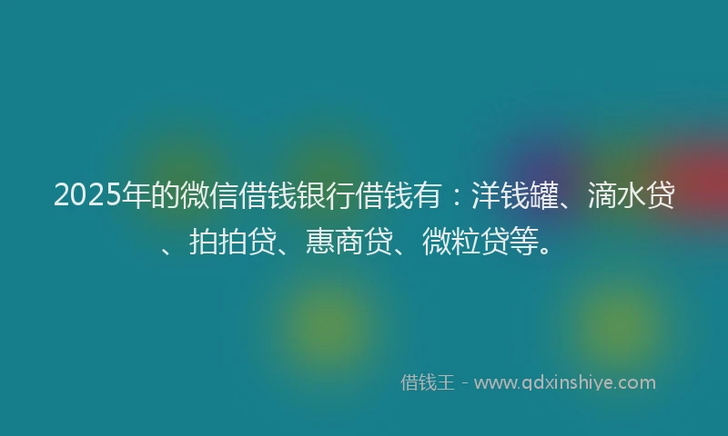 2025年的微信借钱银行借钱有：洋钱罐、滴水贷、拍拍贷、惠商贷、微粒贷等。