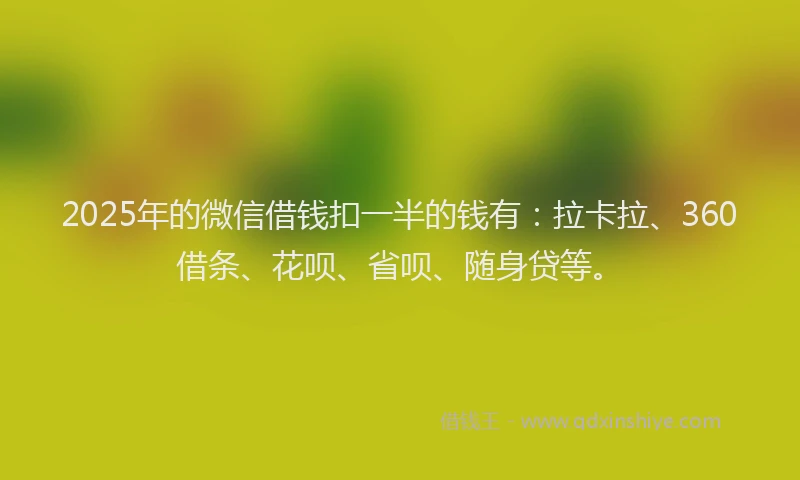 2025年的微信借钱扣一半的钱有：拉卡拉、360借条、花呗、省呗、随身贷等。