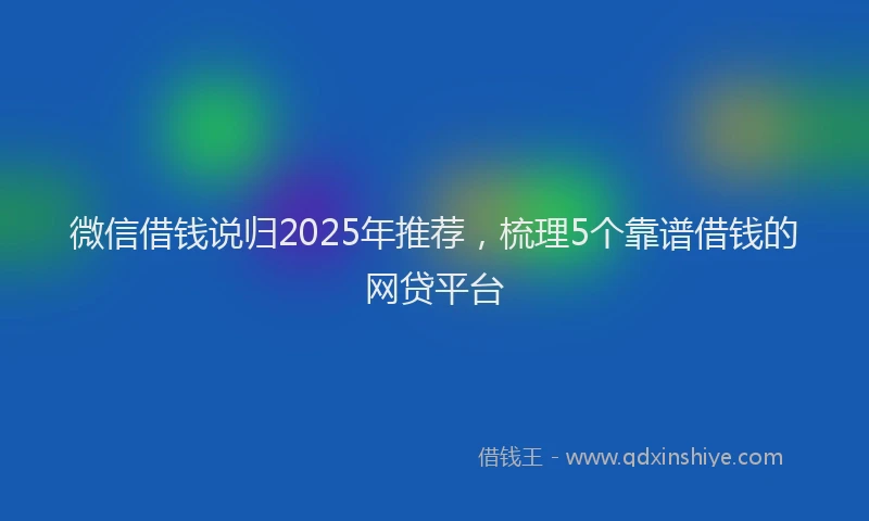微信借钱说归2025年推荐，梳理5个靠谱借钱的网贷平台