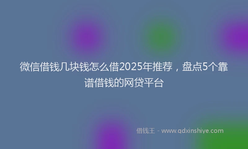 微信借钱几块钱怎么借2025年推荐，盘点5个靠谱借钱的网贷平台