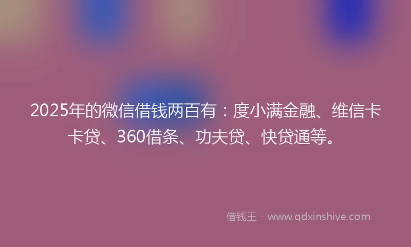 2025年的微信借钱两百有：度小满金融、维信卡卡贷、360借条、功夫贷、快贷通等。