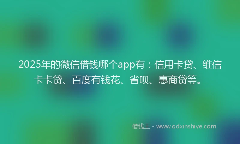 2025年的微信借钱哪个app有：信用卡贷、维信卡卡贷、百度有钱花、省呗、惠商贷等。