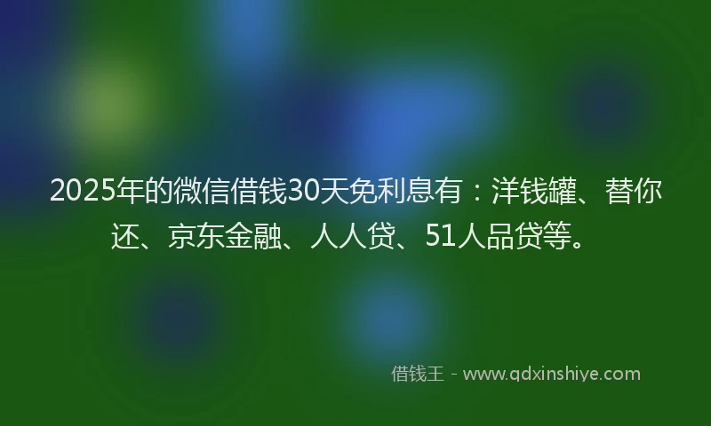 2025年的微信借钱30天免利息有：洋钱罐、替你还、京东金融、人人贷、51人品贷等。