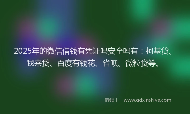 2025年的微信借钱有凭证吗安全吗有：柯基贷、我来贷、百度有钱花、省呗、微粒贷等。