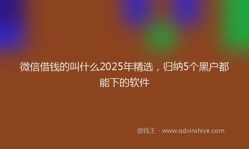 微信借钱的叫什么2025年精选，归纳5个黑户都能下的软件