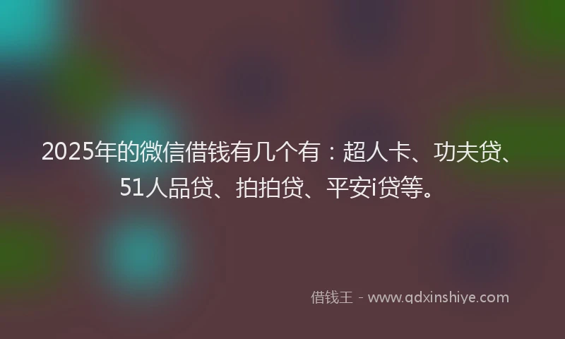 2025年的微信借钱有几个有：超人卡、功夫贷、51人品贷、拍拍贷、平安i贷等。