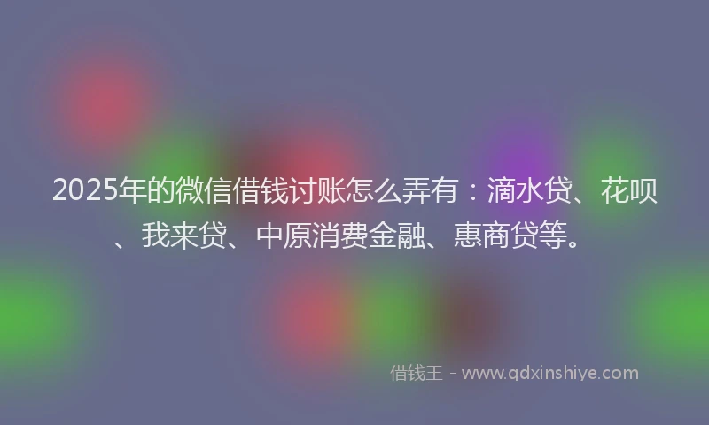 2025年的微信借钱讨账怎么弄有：滴水贷、花呗、我来贷、中原消费金融、惠商贷等。