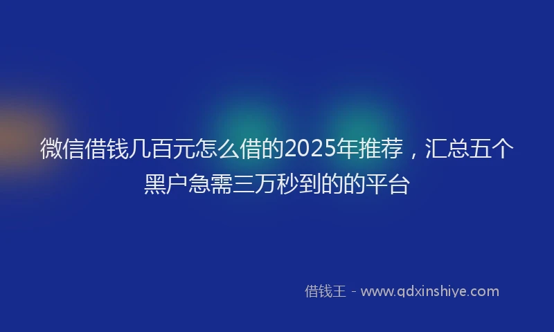 微信借钱几百元怎么借的2025年推荐，汇总五个黑户急需三万秒到的的平台