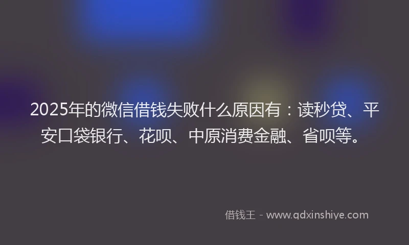 2025年的微信借钱失败什么原因有：读秒贷、平安口袋银行、花呗、中原消费金融、省呗等。
