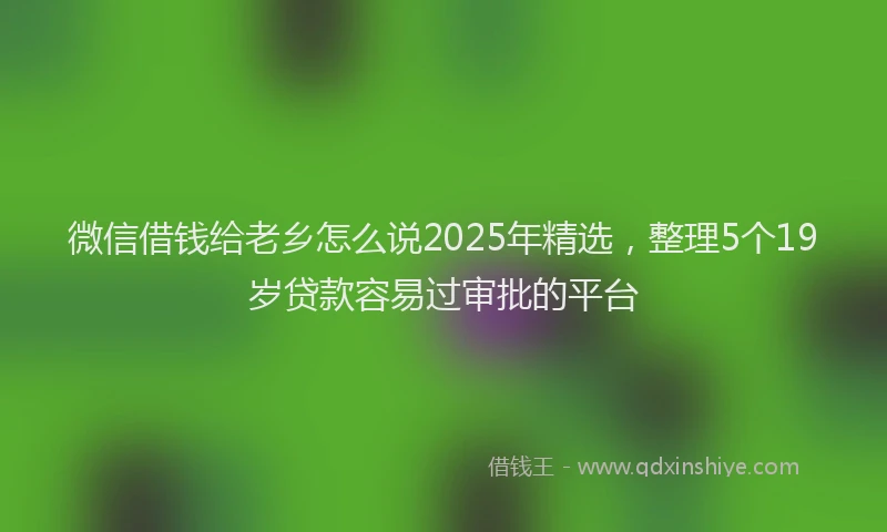 微信借钱给老乡怎么说2025年精选，整理5个19岁贷款容易过审批的平台