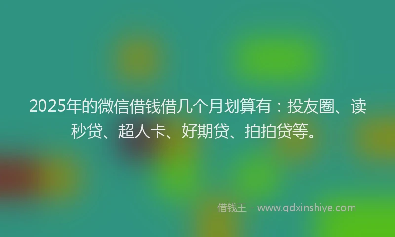 2025年的微信借钱借几个月划算有：投友圈、读秒贷、超人卡、好期贷、拍拍贷等。