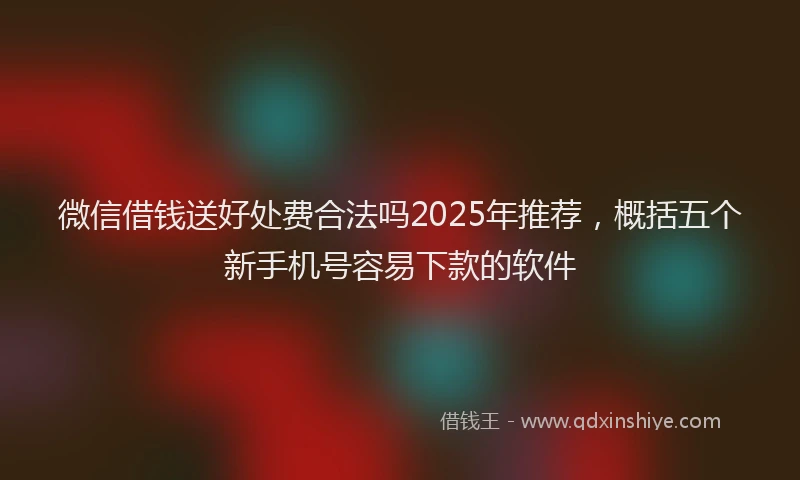 微信借钱送好处费合法吗2025年推荐，概括五个新手机号容易下款的软件