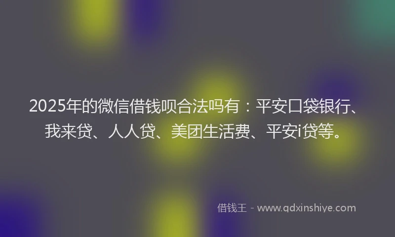 2025年的微信借钱呗合法吗有：平安口袋银行、我来贷、人人贷、美团生活费、平安i贷等。