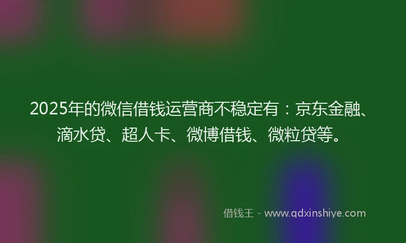 2025年的微信借钱运营商不稳定有：京东金融、滴水贷、超人卡、微博借钱、微粒贷等。