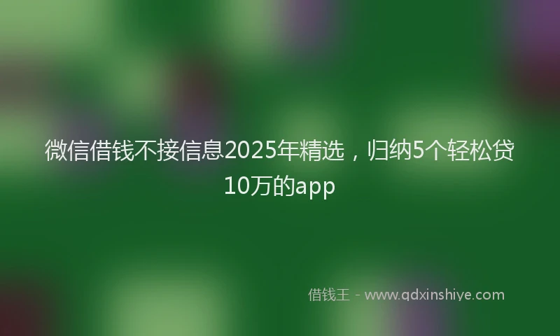 微信借钱不接信息2025年精选，归纳5个轻松贷10万的app