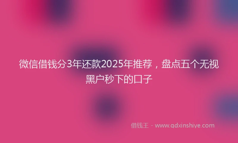 微信借钱分3年还款2025年推荐，盘点五个无视黑户秒下的口子