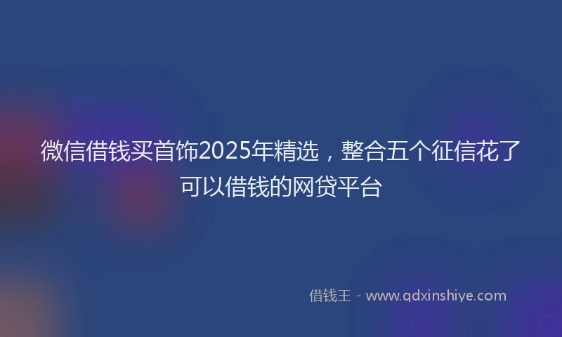微信借钱买首饰2025年精选，整合五个征信花了可以借钱的网贷平台