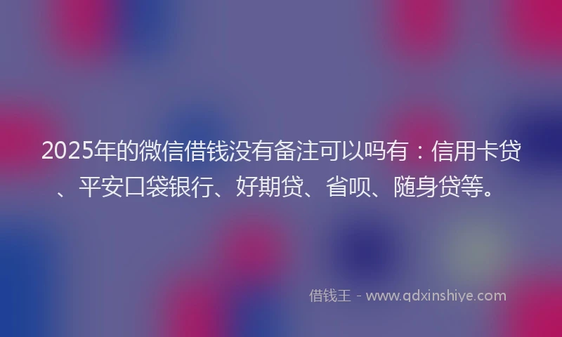 2025年的微信借钱没有备注可以吗有：信用卡贷、平安口袋银行、好期贷、省呗、随身贷等。