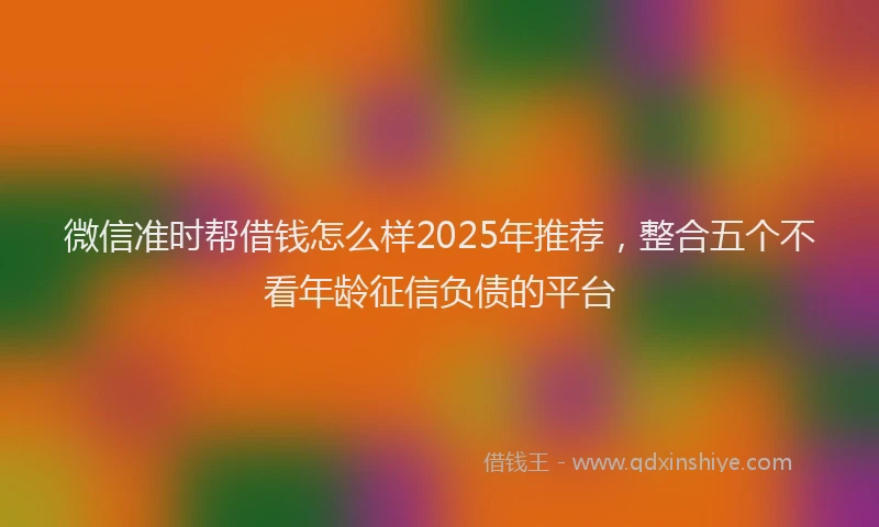 微信准时帮借钱怎么样2025年推荐，整合五个不看年龄征信负债的平台