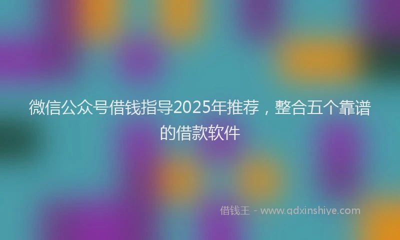 微信公众号借钱指导2025年推荐，整合五个靠谱的借款软件