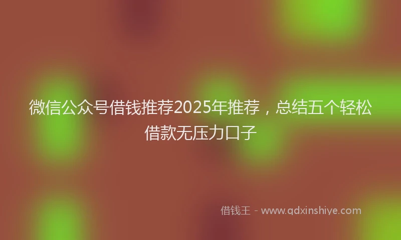 微信公众号借钱推荐2025年推荐，总结五个轻松借款无压力口子