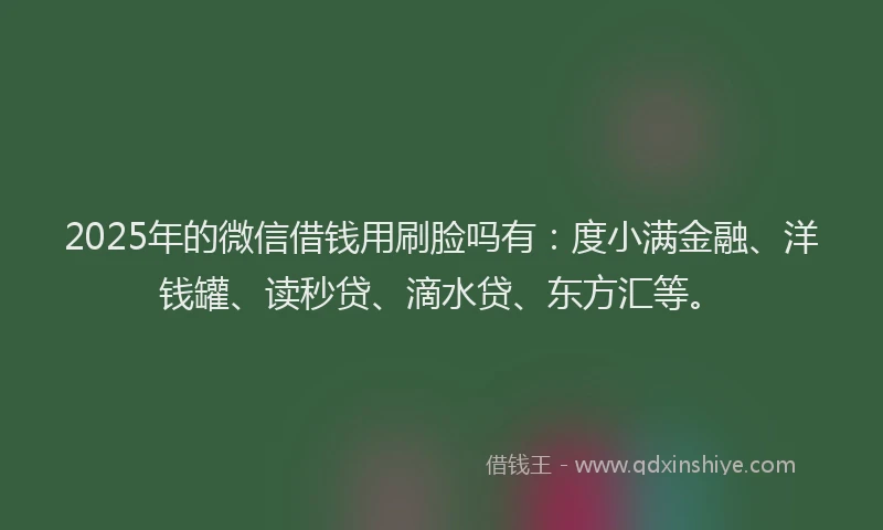 2025年的微信借钱用刷脸吗有：度小满金融、洋钱罐、读秒贷、滴水贷、东方汇等。