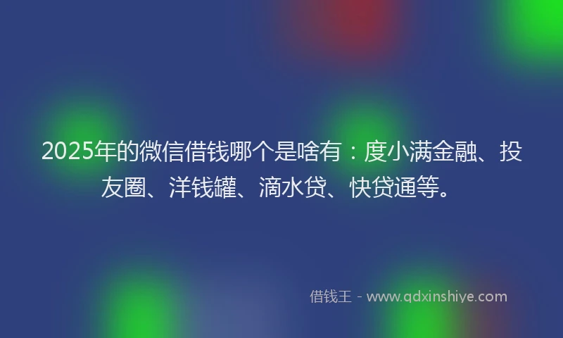 2025年的微信借钱哪个是啥有：度小满金融、投友圈、洋钱罐、滴水贷、快贷通等。