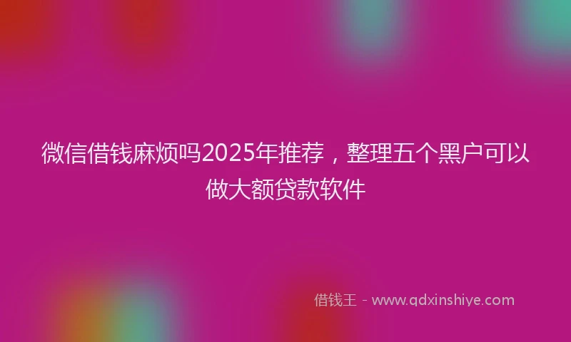 微信借钱麻烦吗2025年推荐，整理五个黑户可以做大额贷款软件