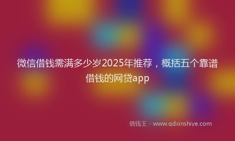 微信借钱需满多少岁2025年推荐，概括五个靠谱借钱的网贷app