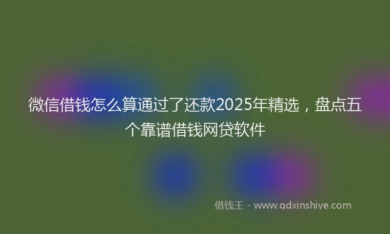 微信借钱怎么算通过了还款2025年精选，盘点五个靠谱借钱网贷软件