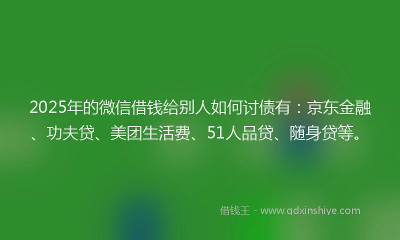 2025年的微信借钱给别人如何讨债有：京东金融、功夫贷、美团生活费、51人品贷、随身贷等。
