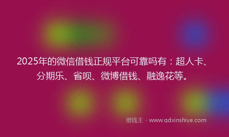 2025年的微信借钱正规平台可靠吗有：超人卡、分期乐、省呗、微博借钱、融逸花等。