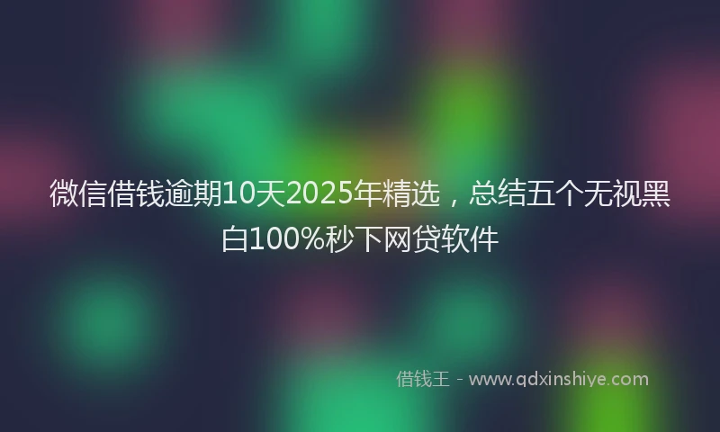 微信借钱逾期10天2025年精选，总结五个无视黑白100%秒下网贷软件