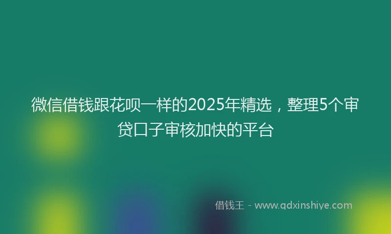 微信借钱跟花呗一样的2025年精选，整理5个审贷口子审核加快的平台