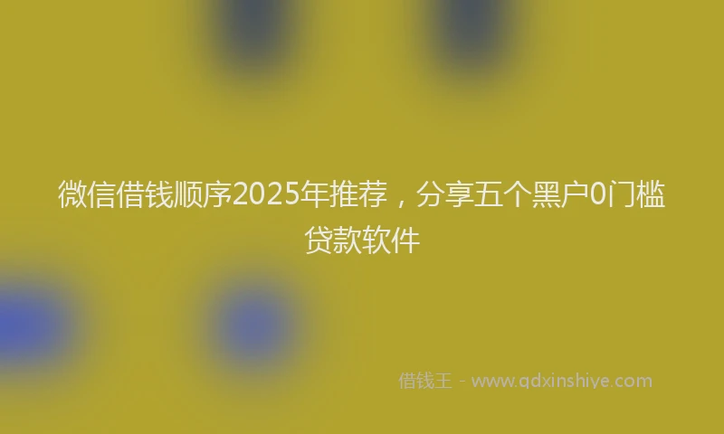 微信借钱顺序2025年推荐，分享五个黑户0门槛贷款软件