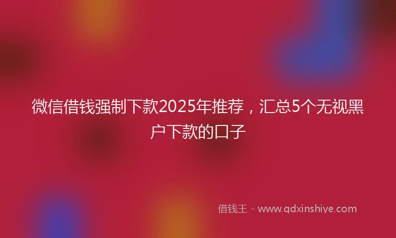 微信借钱强制下款2025年推荐，汇总5个无视黑户下款的口子