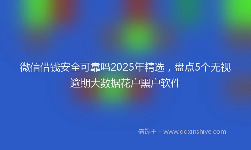 微信借钱安全可靠吗2025年精选，盘点5个无视逾期大数据花户黑户软件