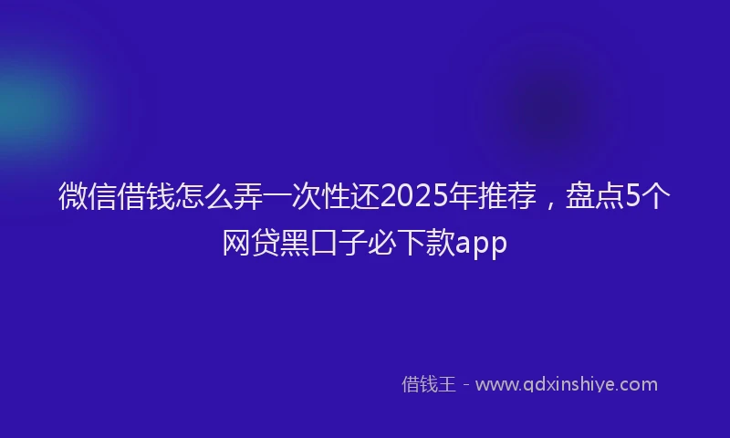 微信借钱怎么弄一次性还2025年推荐，盘点5个网贷黑口子必下款app
