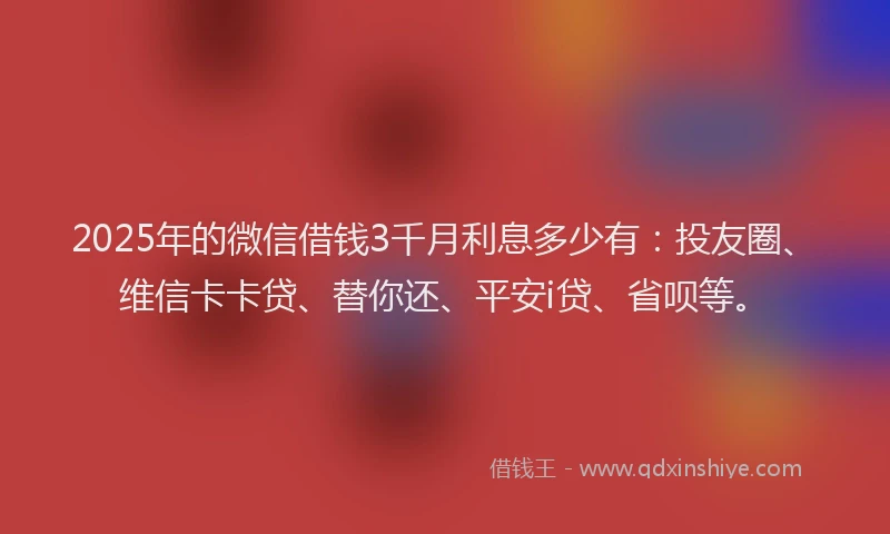 2025年的微信借钱3千月利息多少有：投友圈、维信卡卡贷、替你还、平安i贷、省呗等。