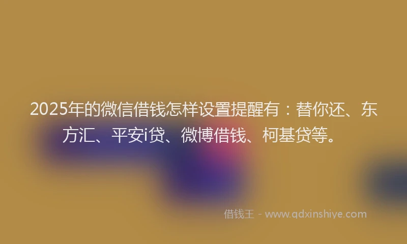 2025年的微信借钱怎样设置提醒有：替你还、东方汇、平安i贷、微博借钱、柯基贷等。