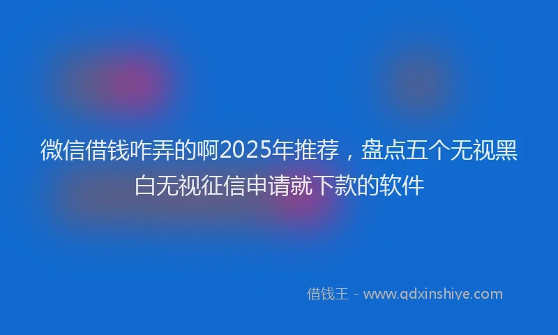 微信借钱咋弄的啊2025年推荐，盘点五个无视黑白无视征信申请就下款的软件