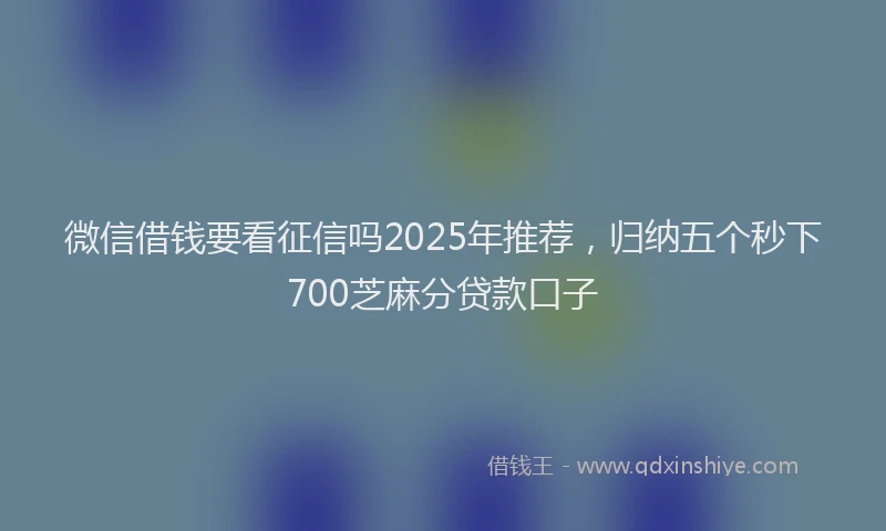 微信借钱要看征信吗2025年推荐，归纳五个秒下700芝麻分贷款口子
